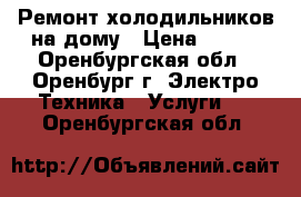 Ремонт холодильников на дому › Цена ­ 200 - Оренбургская обл., Оренбург г. Электро-Техника » Услуги   . Оренбургская обл.